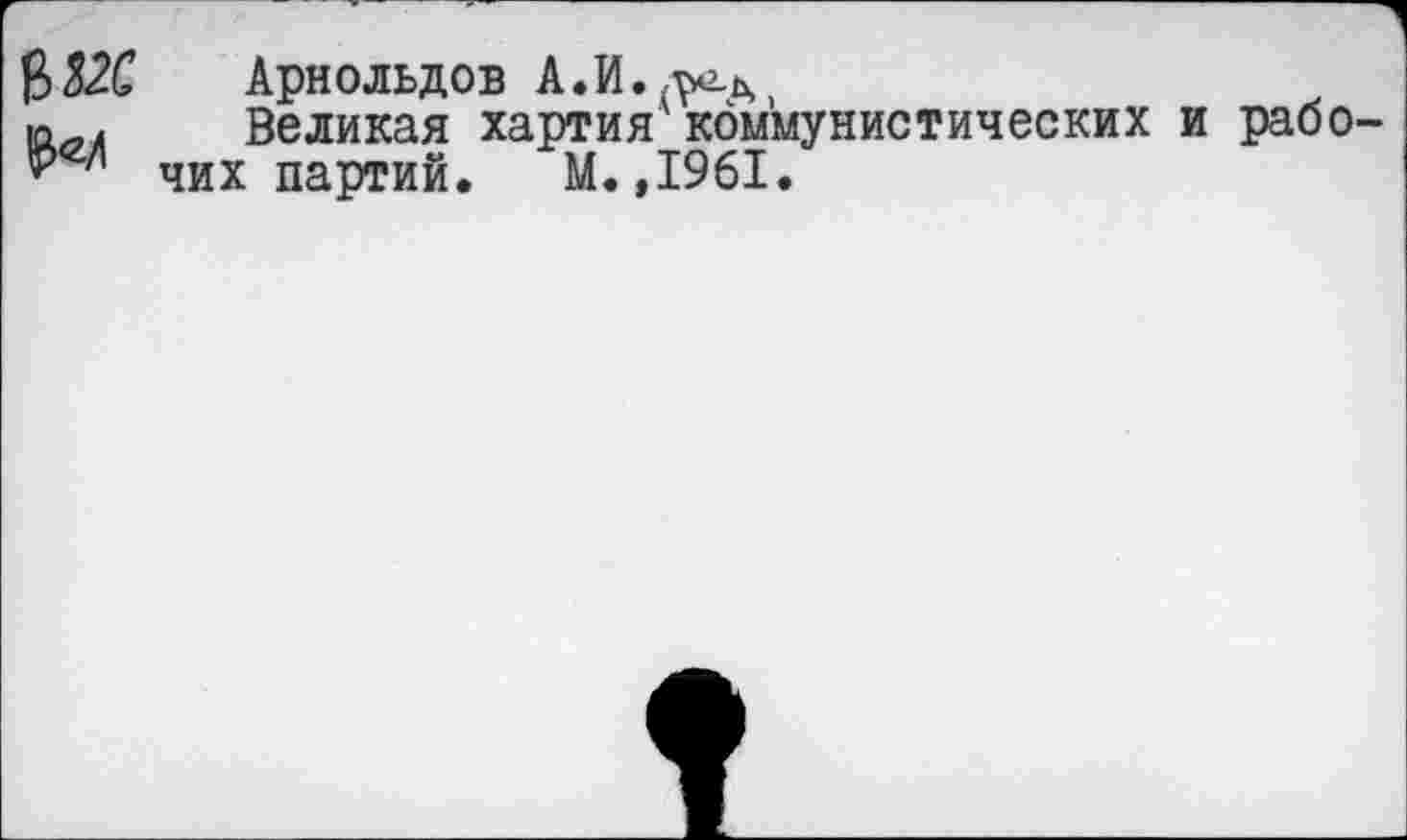 ﻿
Арнольдов А.И.^ь,
Великая хартия коммунистических и рабочих партий. М.,1961.